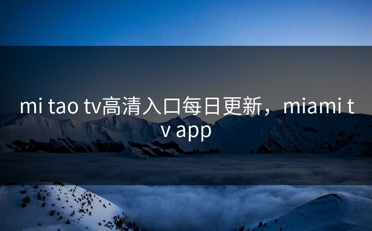 mi tao tv高清入口每日更新,miami tv app mi tao tv高清入口每日更新,miami tv app