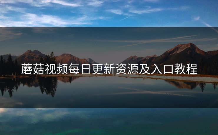 蘑菇视频每日更新资源及入口教程 蘑菇视频每日更新资源及入口教程