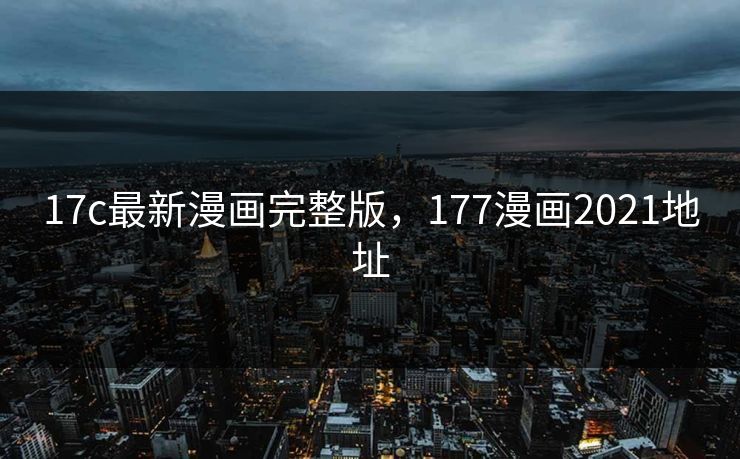 17c最新漫画完整版,177漫画2021地址 17c最新漫画完整版,177漫画2021地址