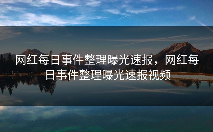 网红每日事件整理曝光速报，网红每日事件整理曝光速报视频