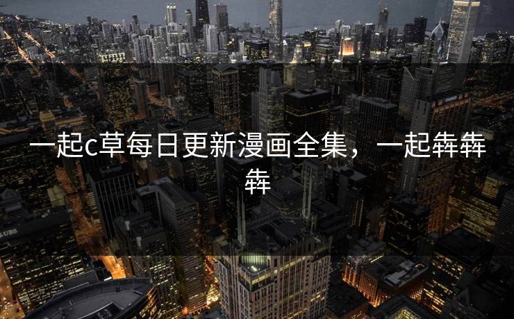 一起c草每日更新漫画全集，一起犇犇犇