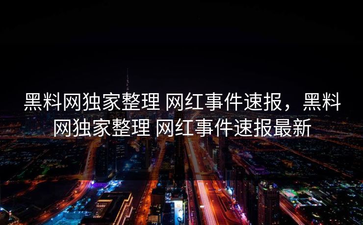 黑料网独家整理 网红事件速报，黑料网独家整理 网红事件速报最新
