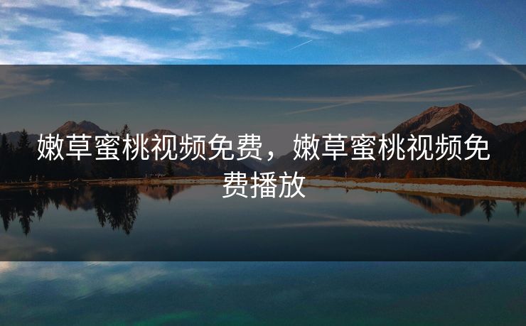 嫩草蜜桃视频免费，嫩草蜜桃视频免费播放