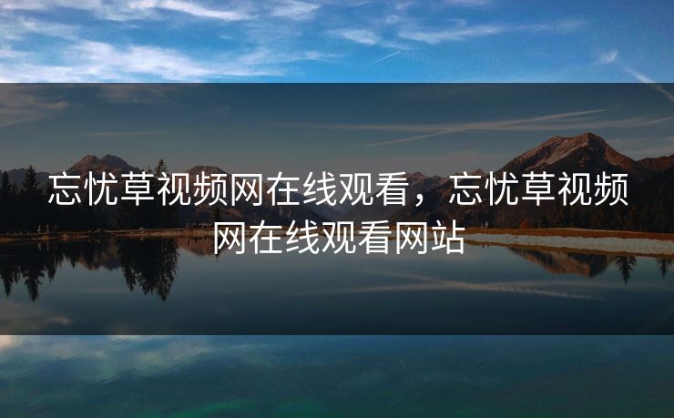 忘忧草视频网在线观看，忘忧草视频网在线观看网站