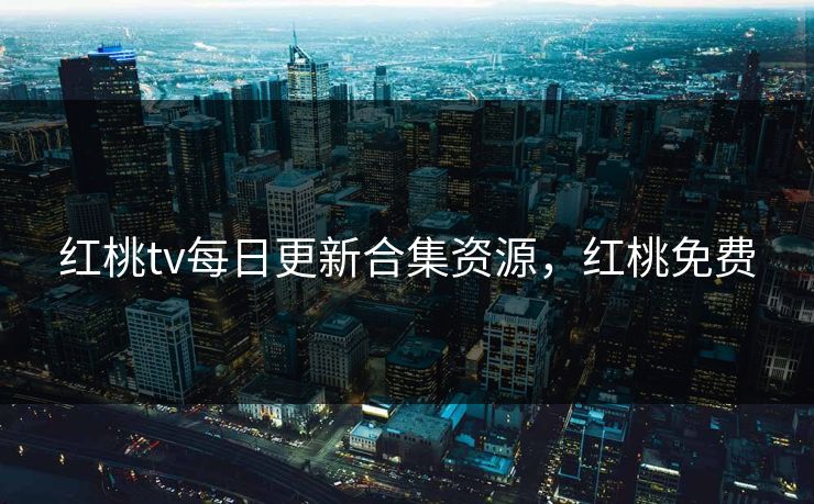 红桃tv每日更新合集资源，红桃免费