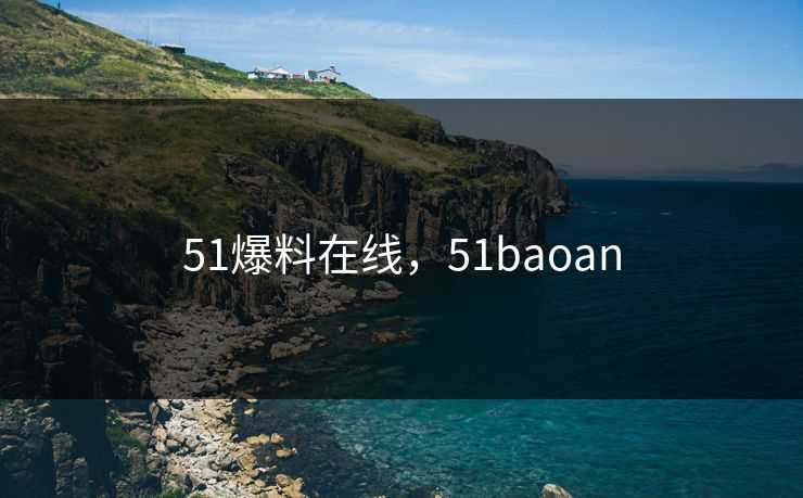 51爆料在线,51baoan 51爆料在线,51baoan
