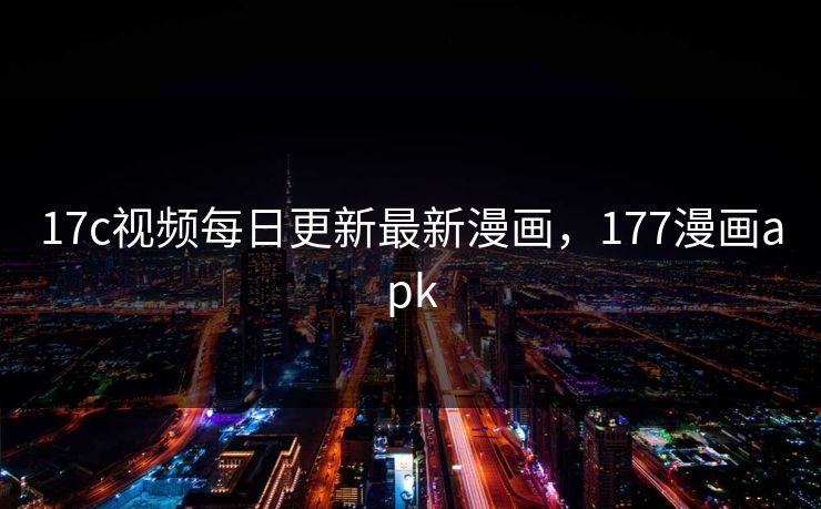 17c视频每日更新最新漫画，177漫画apk