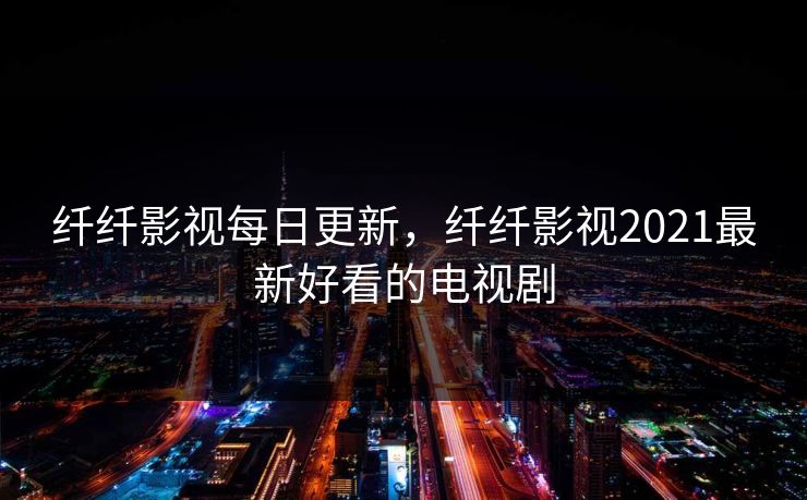 纤纤影视每日更新,纤纤影视2021最新好看的电视剧 纤纤影视每日更新,纤纤影视2021最新好看的电视剧