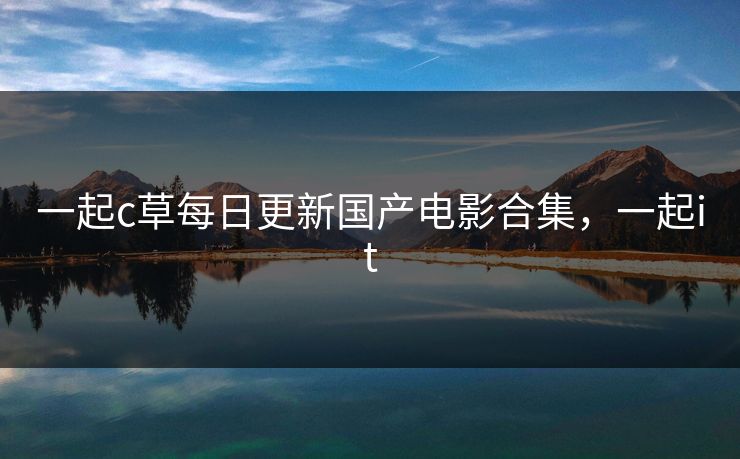 一起c草每日更新国产电影合集,一起it 一起c草每日更新国产电影合集,一起it
