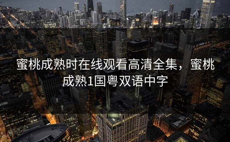 蜜桃成熟时在线观看高清全集,蜜桃成熟1国粤双语中字 蜜桃成熟时在线观看高清全集,蜜桃成熟1国粤双语中字