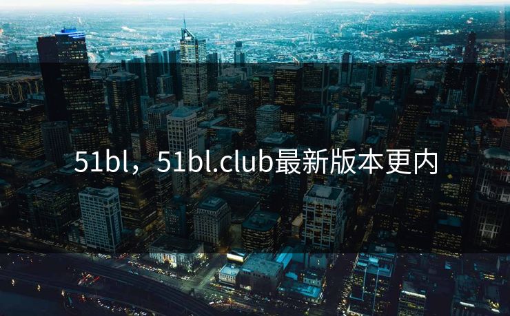 51bl，51bl.club最新版本更内