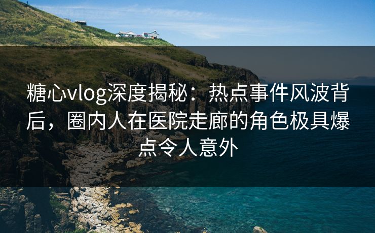 糖心vlog深度揭秘:热点事件风波背后,圈内人在医院走廊的角色极具爆点令人意外 糖心vlog深度揭秘:热点事件风波背后,圈内人在医院走廊的角色极具爆点令人意外