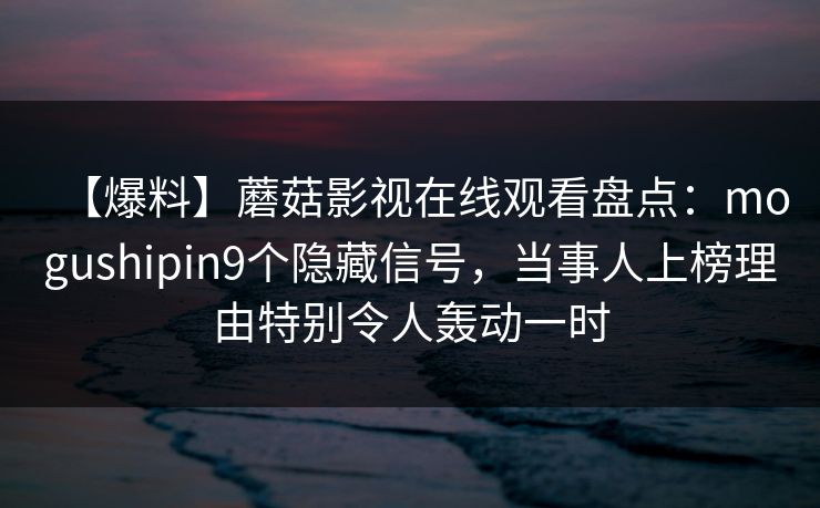 【爆料】蘑菇影视在线观看盘点:mogushipin9个隐藏信号,当事人上榜理由特别令人轰动一时 【爆料】蘑菇影视在线观看盘点:mogushipin9个隐藏信号,当事人上榜理由特别令人轰动一时