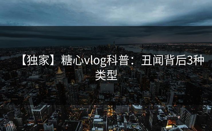 【独家】糖心vlog科普:丑闻背后3种类型 【独家】糖心vlog科普:丑闻背后3种类型