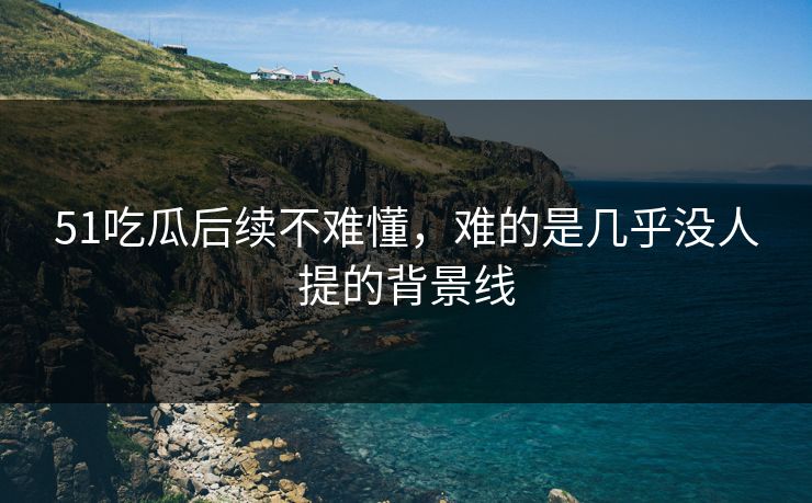 51吃瓜后续不难懂，难的是几乎没人提的背景线