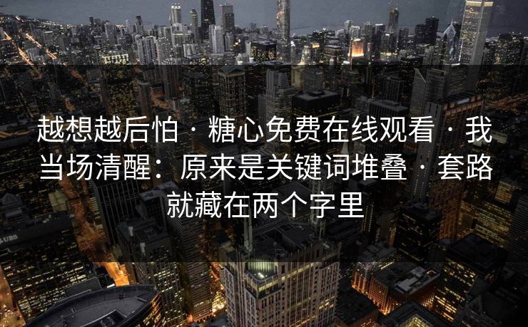 越想越后怕 · 糖心免费在线观看 · 我当场清醒:原来是关键词堆叠 · 套路就藏在两个字里 越想越后怕 · 糖心免费在线观看 · 我当场清醒:原来是关键词堆叠 · 套路就藏在两个字里