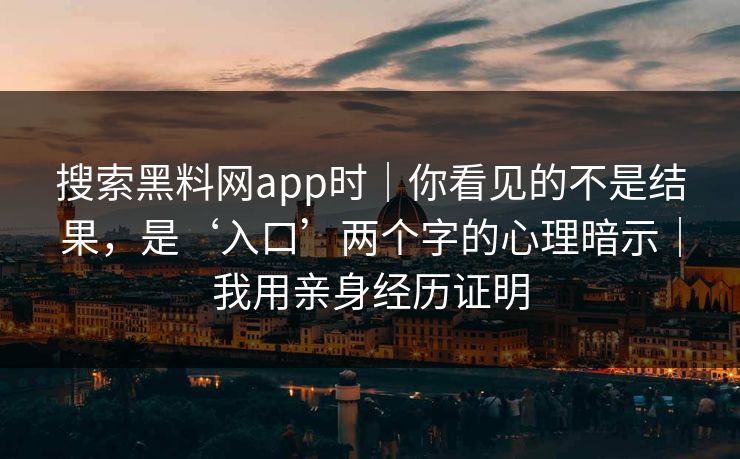 搜索黑料网app时|你看见的不是结果,是‘入口’两个字的心理暗示|我用亲身经历证明 搜索黑料网app时|你看见的不是结果,是‘入口’两个字的心理暗示|我用亲身经历证明