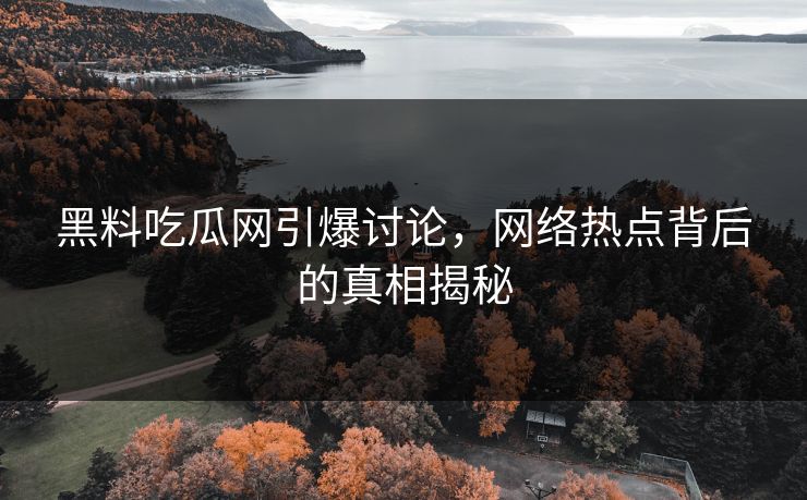 黑料吃瓜网引爆讨论,网络热点背后的真相揭秘 黑料吃瓜网引爆讨论,网络热点背后的真相揭秘