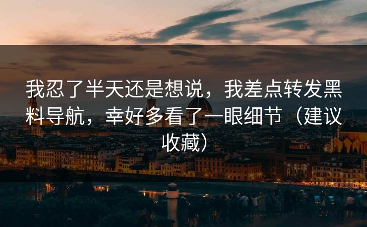 我忍了半天还是想说,我差点转发黑料导航,幸好多看了一眼细节(建议收藏) 我忍了半天还是想说,我差点转发黑料导航,幸好多看了一眼细节(建议收藏)
