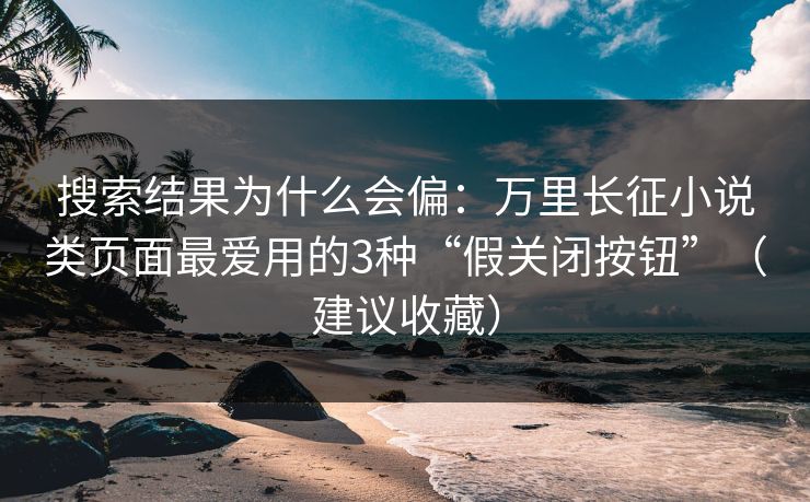 搜索结果为什么会偏:万里长征小说类页面最爱用的3种“假关闭按钮”(建议收藏) 搜索结果为什么会偏:万里长征小说类页面最爱用的3种“假关闭按钮”(建议收藏)