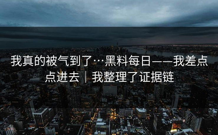 我真的被气到了…黑料每日——我差点点进去|我整理了证据链 我真的被气到了…黑料每日——我差点点进去|我整理了证据链