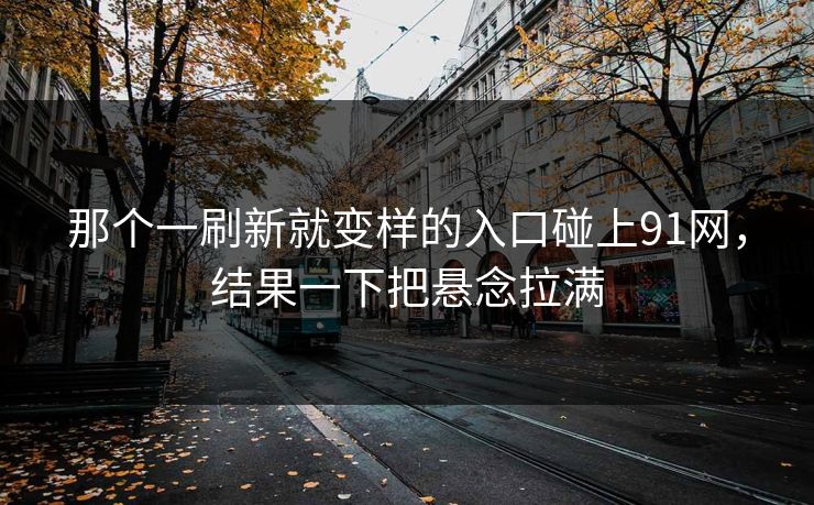 那个一刷新就变样的入口碰上91网，结果一下把悬念拉满