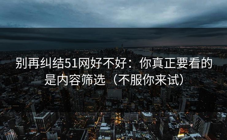 别再纠结51网好不好:你真正要看的是内容筛选(不服你来试) 别再纠结51网好不好:你真正要看的是内容筛选(不服你来试)