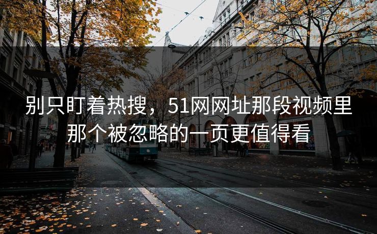 别只盯着热搜，51网网址那段视频里那个被忽略的一页更值得看