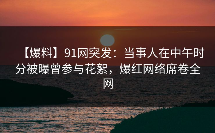 【爆料】91网突发:当事人在中午时分被曝曾参与花絮,爆红网络席卷全网 【爆料】91网突发:当事人在中午时分被曝曾参与花絮,爆红网络席卷全网