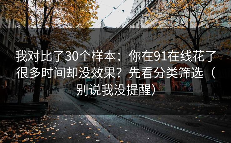 我对比了30个样本:你在91在线花了很多时间却没效果?先看分类筛选(别说我没提醒) 我对比了30个样本:你在91在线花了很多时间却没效果?先看分类筛选(别说我没提醒)