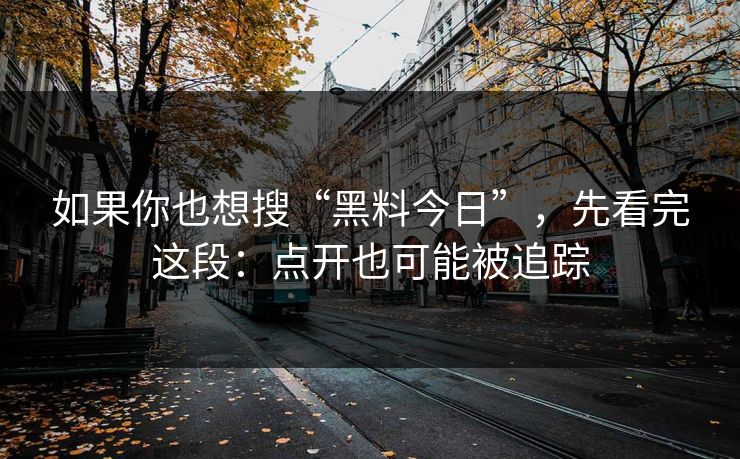 如果你也想搜“黑料今日”，先看完这段：点开也可能被追踪