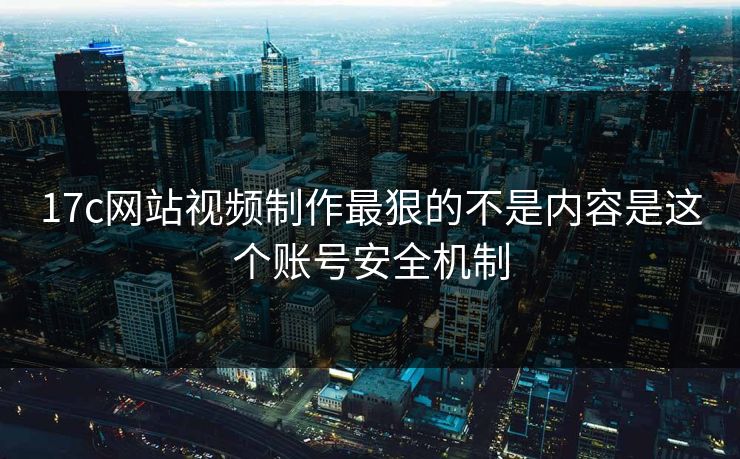 17c网站视频制作最狠的不是内容是这个账号安全机制