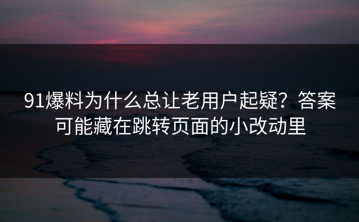 91爆料为什么总让老用户起疑?答案可能藏在跳转页面的小改动里 91爆料为什么总让老用户起疑?答案可能藏在跳转页面的小改动里