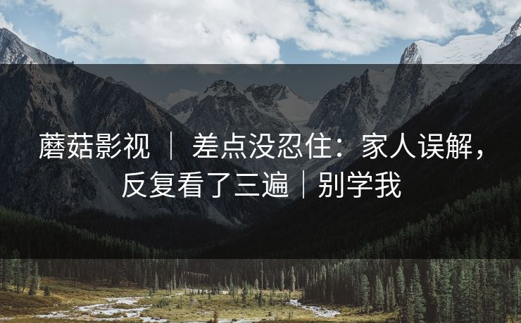 蘑菇影视 | 差点没忍住:家人误解,反复看了三遍|别学我 蘑菇影视 | 差点没忍住:家人误解,反复看了三遍|别学我