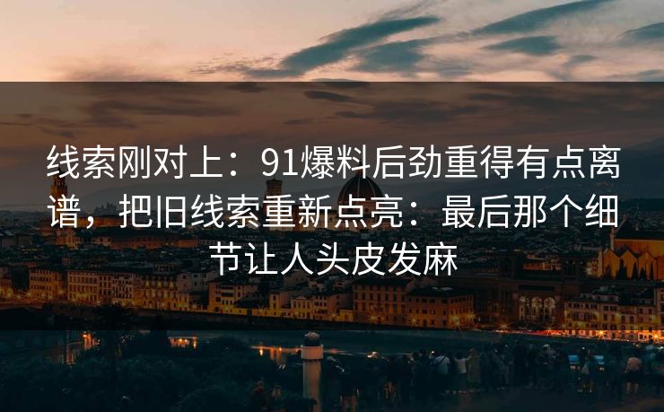 线索刚对上:91爆料后劲重得有点离谱,把旧线索重新点亮:最后那个细节让人头皮发麻 线索刚对上:91爆料后劲重得有点离谱,把旧线索重新点亮:最后那个细节让人头皮发麻