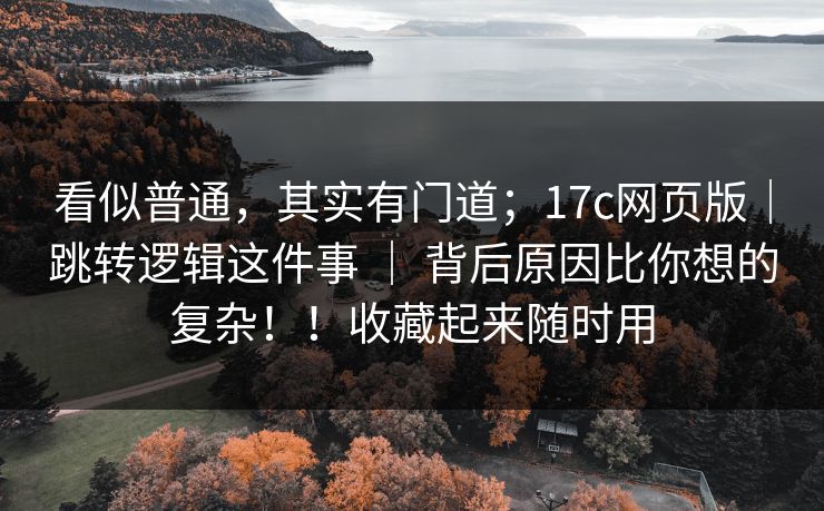看似普通,其实有门道;17c网页版|跳转逻辑这件事 | 背后原因比你想的复杂!!收藏起来随时用 看似普通,其实有门道;17c网页版|跳转逻辑这件事 | 背后原因比你想的复杂!!收藏起来随时用