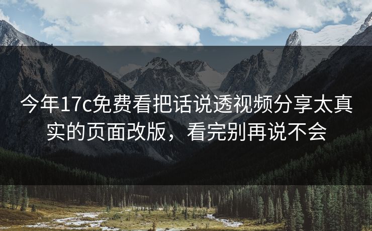 今年17c免费看把话说透视频分享太真实的页面改版,看完别再说不会 今年17c免费看把话说透视频分享太真实的页面改版,看完别再说不会