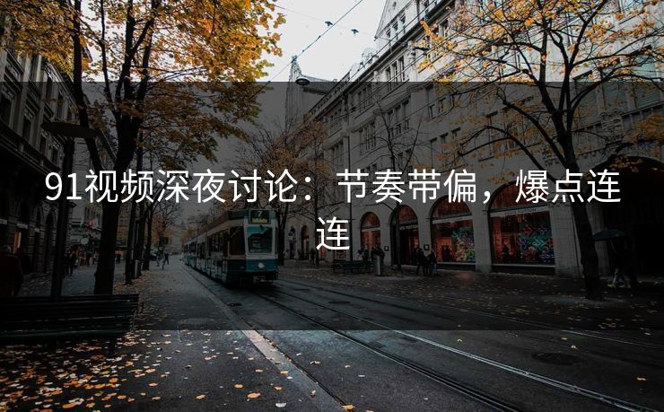 91视频深夜讨论:节奏带偏,爆点连连 91视频深夜讨论:节奏带偏,爆点连连