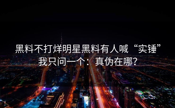 黑料不打烊明星黑料有人喊“实锤”我只问一个:真伪在哪? 黑料不打烊明星黑料有人喊“实锤”我只问一个:真伪在哪?