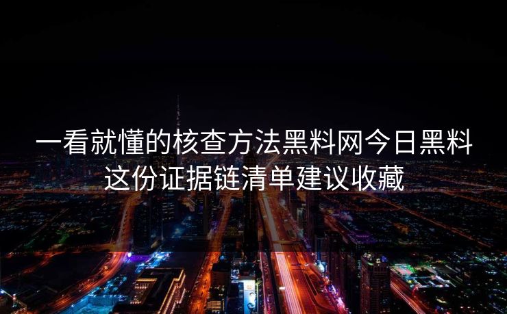 一看就懂的核查方法黑料网今日黑料这份证据链清单建议收藏 一看就懂的核查方法黑料网今日黑料这份证据链清单建议收藏
