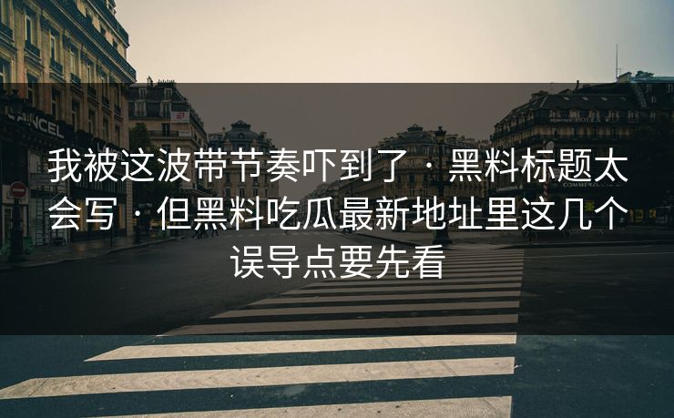 我被这波带节奏吓到了 · 黑料标题太会写 · 但黑料吃瓜最新地址里这几个误导点要先看 我被这波带节奏吓到了 · 黑料标题太会写 · 但黑料吃瓜最新地址里这几个误导点要先看