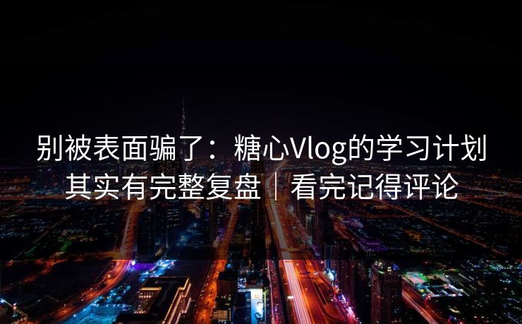 别被表面骗了:糖心Vlog的学习计划其实有完整复盘|看完记得评论 别被表面骗了:糖心Vlog的学习计划其实有完整复盘|看完记得评论