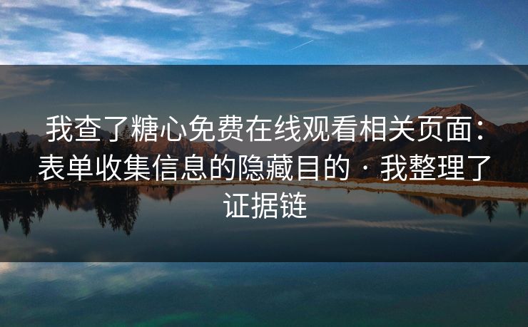 我查了糖心免费在线观看相关页面:表单收集信息的隐藏目的 · 我整理了证据链 我查了糖心免费在线观看相关页面:表单收集信息的隐藏目的 · 我整理了证据链
