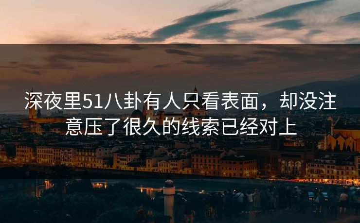 深夜里51八卦有人只看表面,却没注意压了很久的线索已经对上 深夜里51八卦有人只看表面,却没注意压了很久的线索已经对上