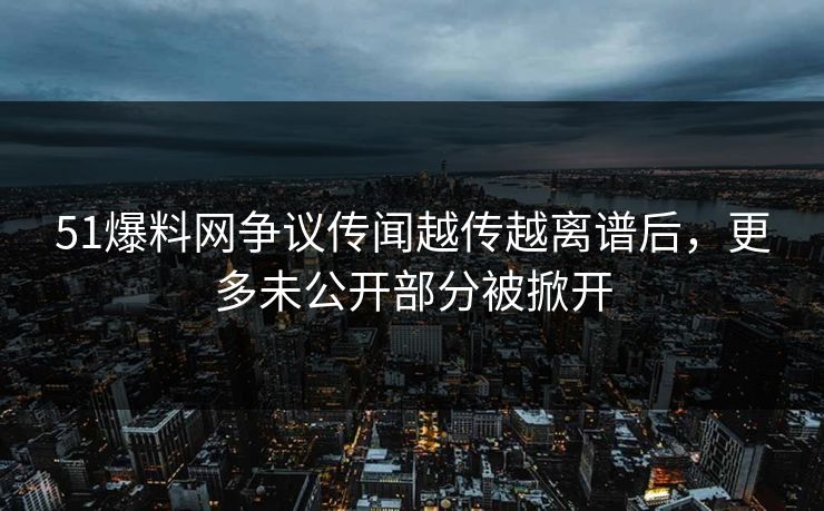 51爆料网争议传闻越传越离谱后,更多未公开部分被掀开 51爆料网争议传闻越传越离谱后,更多未公开部分被掀开