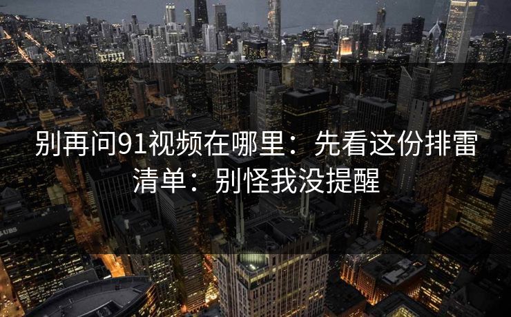 别再问91视频在哪里:先看这份排雷清单:别怪我没提醒 别再问91视频在哪里:先看这份排雷清单:别怪我没提醒