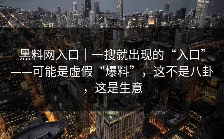 黑料网入口|一搜就出现的“入口”——可能是虚假“爆料”,这不是八卦,这是生意 黑料网入口|一搜就出现的“入口”——可能是虚假“爆料”,这不是八卦,这是生意