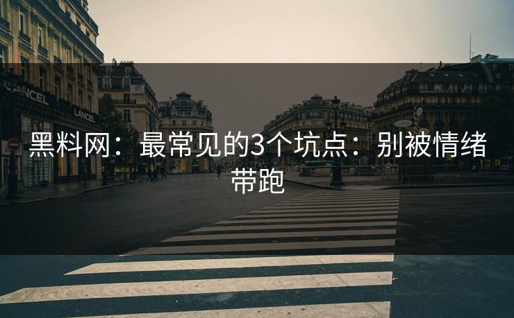 黑料网：最常见的3个坑点：别被情绪带跑