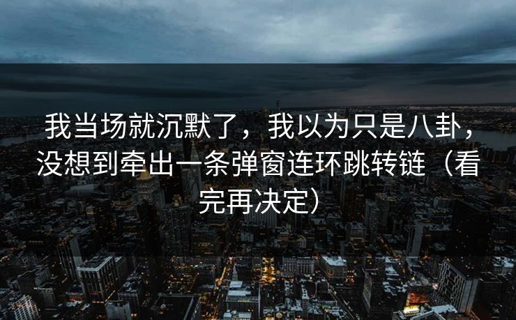 我当场就沉默了,我以为只是八卦,没想到牵出一条弹窗连环跳转链(看完再决定) 我当场就沉默了,我以为只是八卦,没想到牵出一条弹窗连环跳转链(看完再决定)