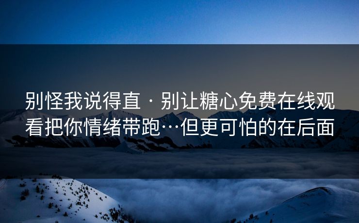 别怪我说得直 · 别让糖心免费在线观看把你情绪带跑…但更可怕的在后面 别怪我说得直 · 别让糖心免费在线观看把你情绪带跑…但更可怕的在后面